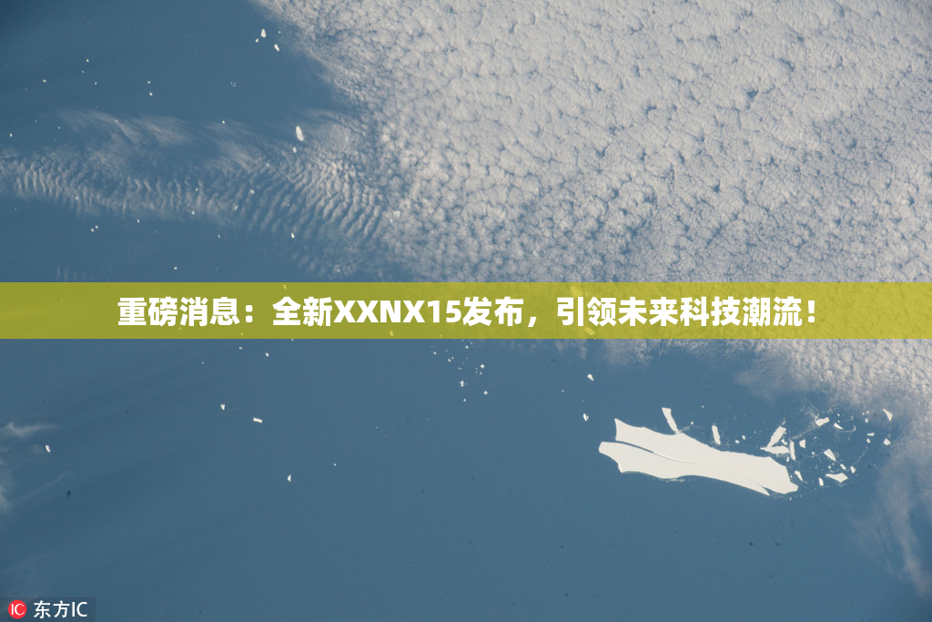重磅消息：全新XXNX15发布，引领未来科技潮流！