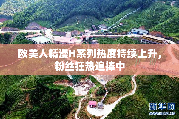 欧美人精漫H系列热度持续上升，粉丝狂热追捧中