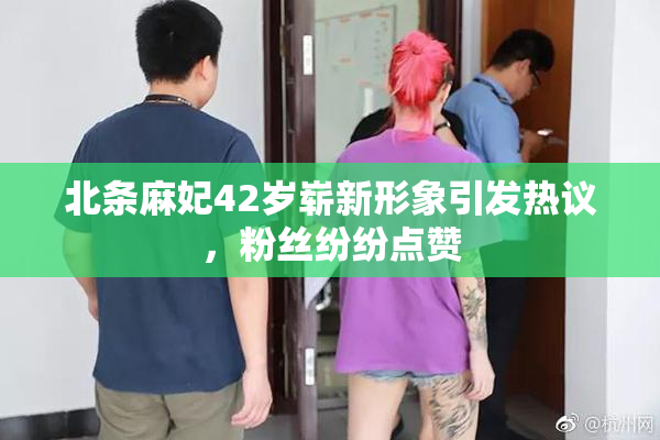 北条麻妃42岁崭新形象引发热议，粉丝纷纷点赞