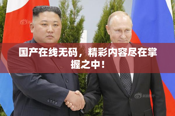 国产在线无码，精彩内容尽在掌握之中！