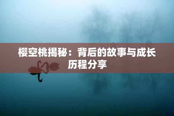 樱空桃揭秘：背后的故事与成长历程分享