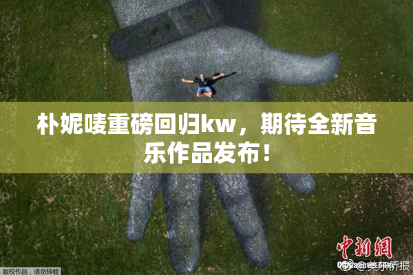 朴妮唛重磅回归kw，期待全新音乐作品发布！