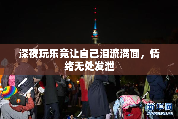 深夜玩乐竟让自己泪流满面，情绪无处发泄