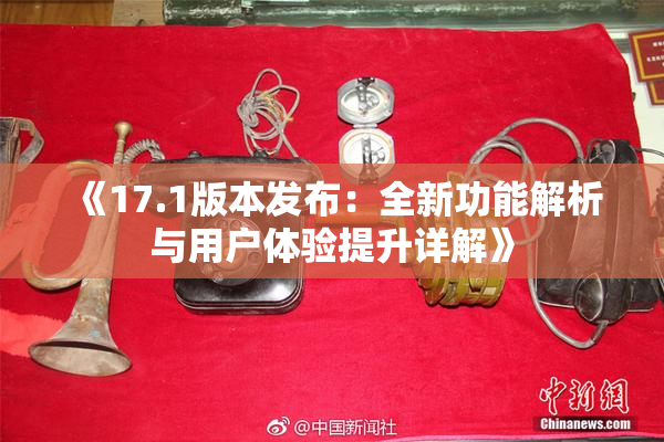 《17.1版本发布：全新功能解析与用户体验提升详解》