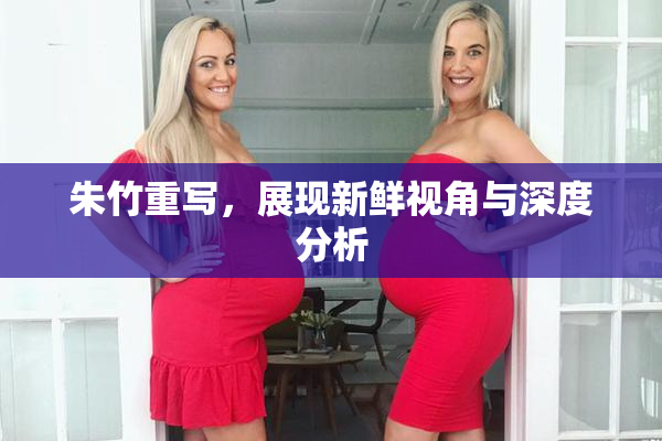 朱竹重写，展现新鲜视角与深度分析