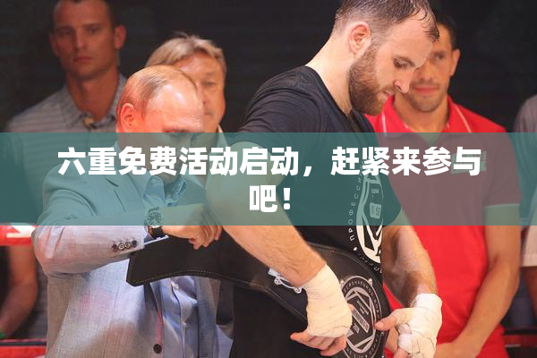 六重免费活动启动，赶紧来参与吧！