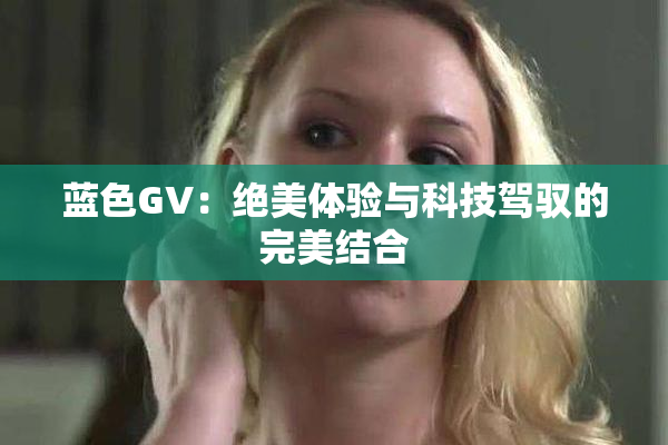 蓝色GV：绝美体验与科技驾驭的完美结合