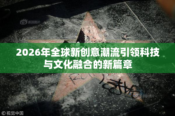 2026年全球新创意潮流引领科技与文化融合的新篇章