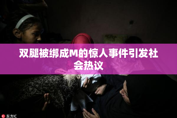 双腿被绑成M的惊人事件引发社会热议