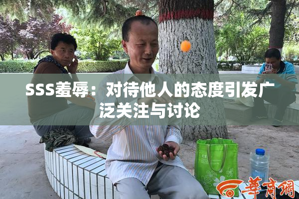 SSS羞辱：对待他人的态度引发广泛关注与讨论