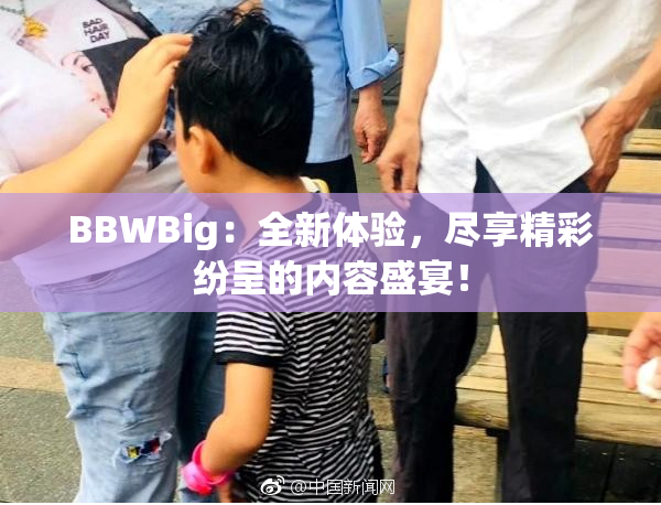 BBWBig：全新体验，尽享精彩纷呈的内容盛宴！