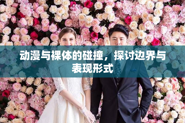 动漫与裸体的碰撞，探讨边界与表现形式