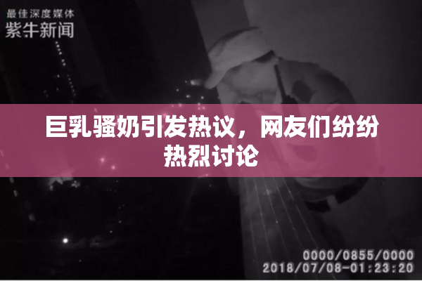 巨乳骚奶引发热议，网友们纷纷热烈讨论