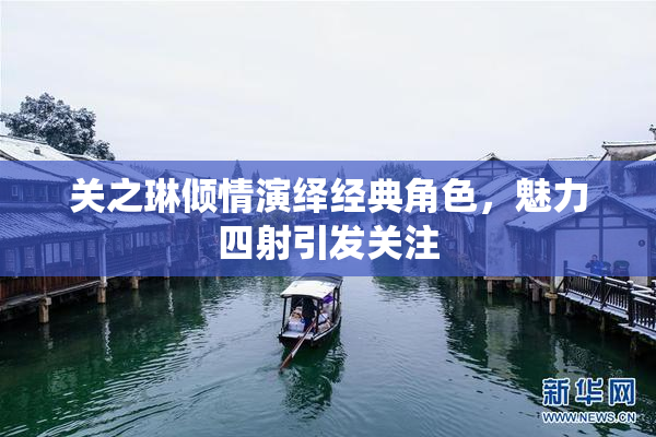 关之琳倾情演绎经典角色，魅力四射引发关注