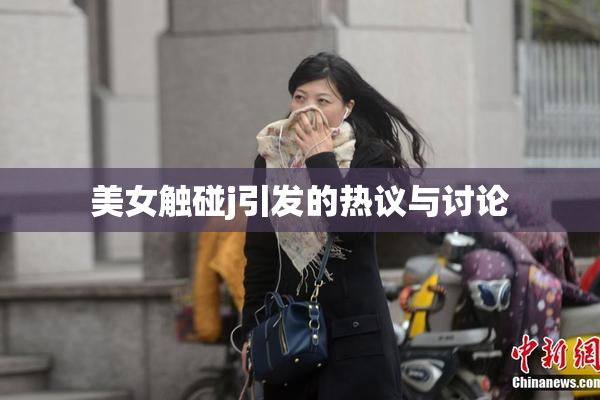美女触碰j引发的热议与讨论