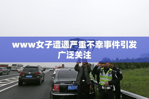 www女子遭遇严重不幸事件引发广泛关注