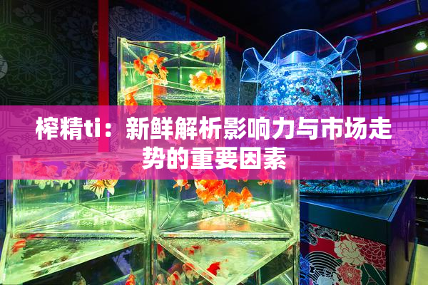榨精ti：新鲜解析影响力与市场走势的重要因素