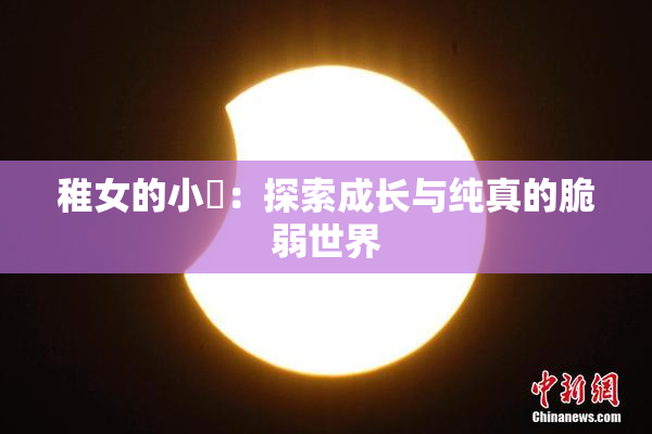 稚女的小泬：探索成长与纯真的脆弱世界