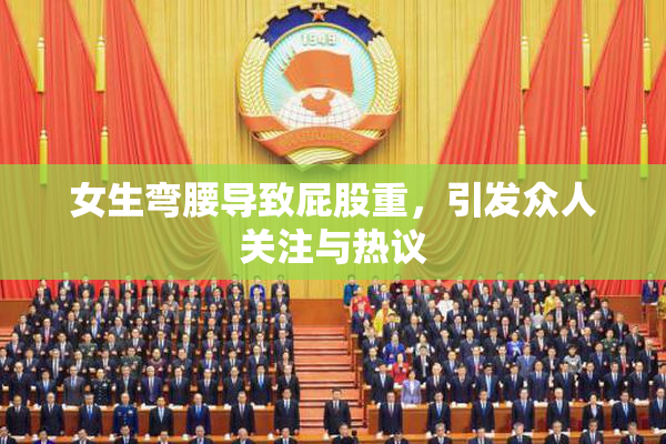 女生弯腰导致屁股重，引发众人关注与热议