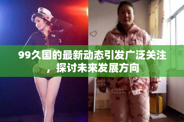99久国的最新动态引发广泛关注，探讨未来发展方向