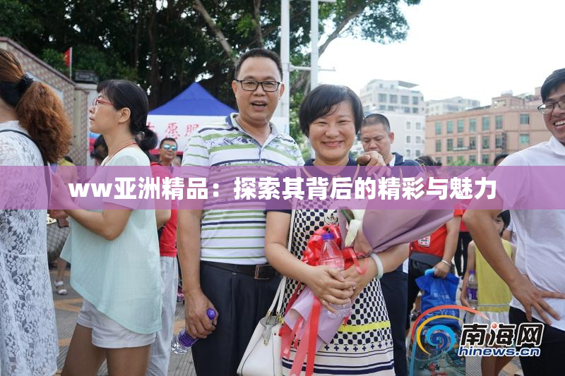 ww亚洲精品：探索其背后的精彩与魅力