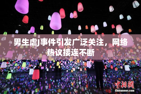 男生虐J事件引发广泛关注，网络热议接连不断