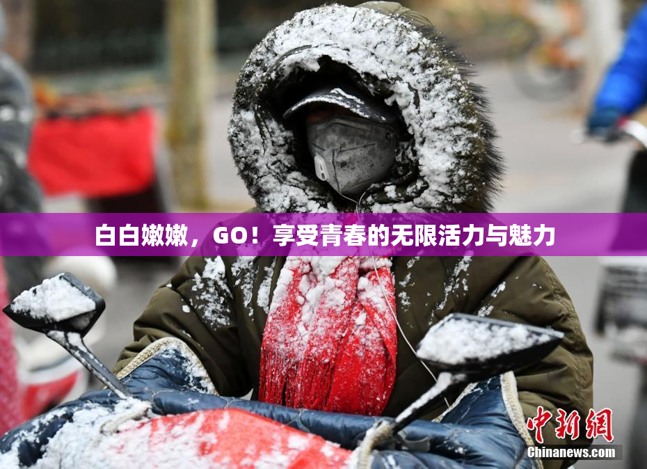 白白嫩嫩，GO！享受青春的无限活力与魅力