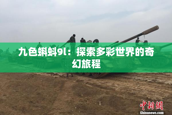 九色蝌蚪9l：探索多彩世界的奇幻旅程