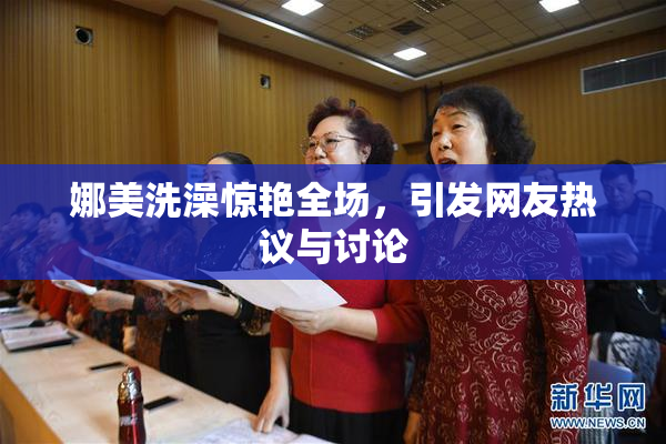 娜美洗澡惊艳全场，引发网友热议与讨论