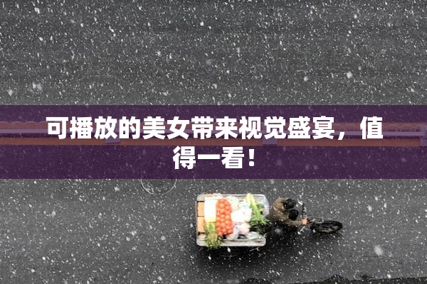 可播放的美女带来视觉盛宴，值得一看！