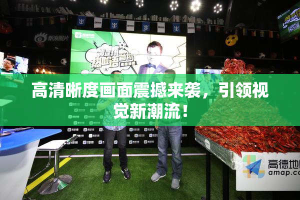 高清晰度画面震撼来袭，引领视觉新潮流！