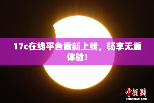 17c在线平台重新上线，畅享无重体验！