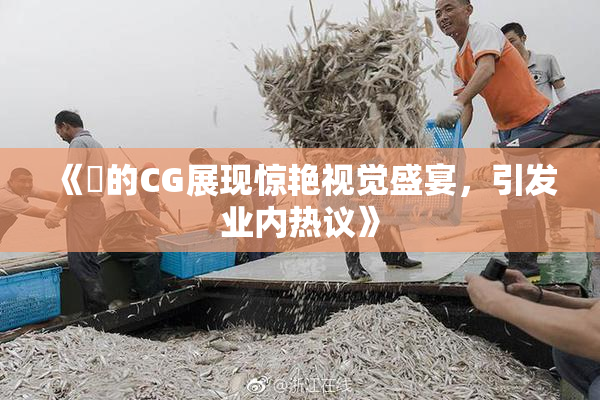 《暃的CG展现惊艳视觉盛宴，引发业内热议》