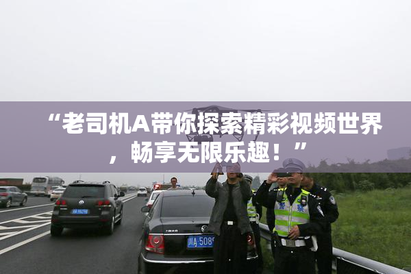 “老司机A带你探索精彩视频世界，畅享无限乐趣！”