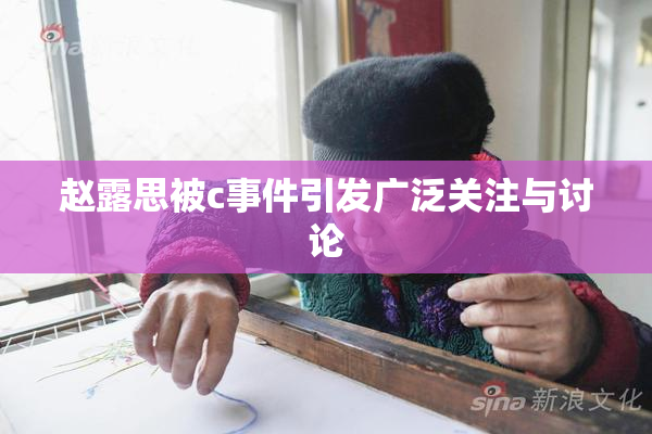赵露思被c事件引发广泛关注与讨论