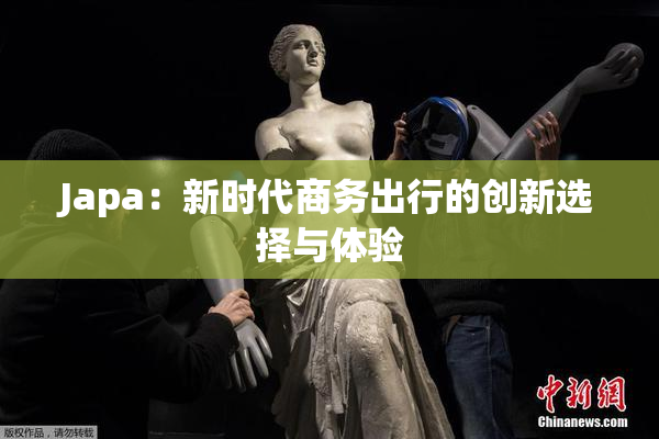 Japa：新时代商务出行的创新选择与体验