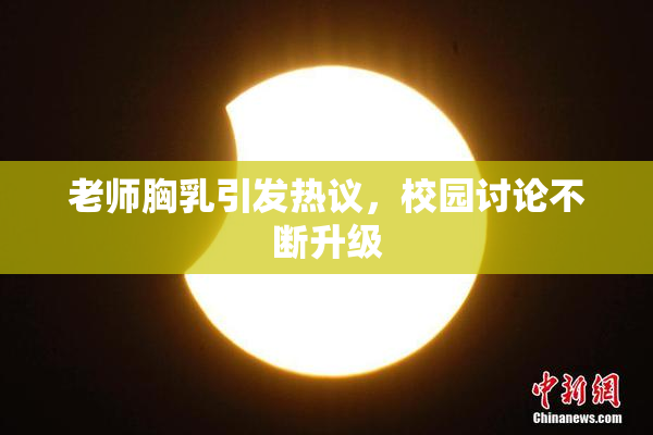 老师胸乳引发热议，校园讨论不断升级