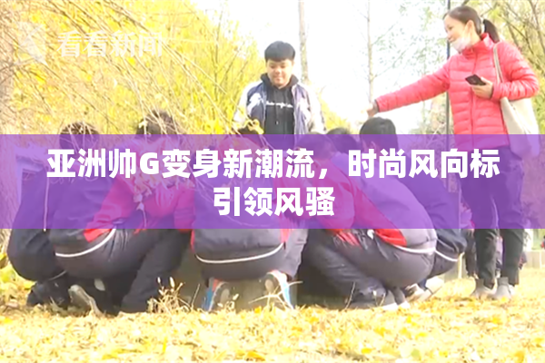 亚洲帅G变身新潮流，时尚风向标引领风骚