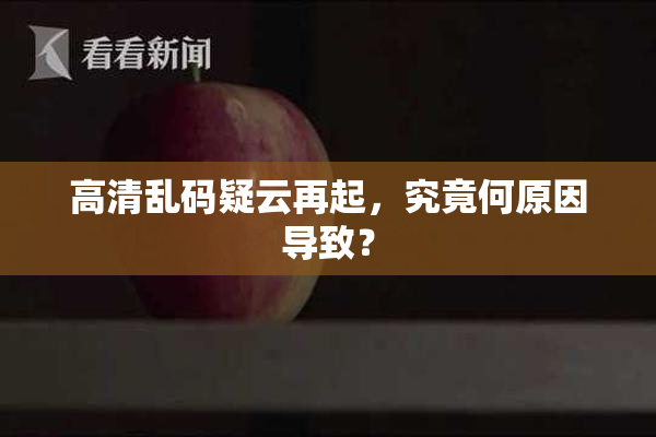 高清乱码疑云再起，究竟何原因导致？