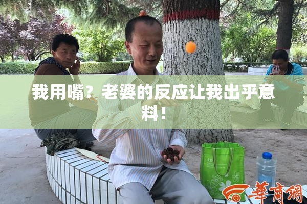 我用嘴？老婆的反应让我出乎意料！