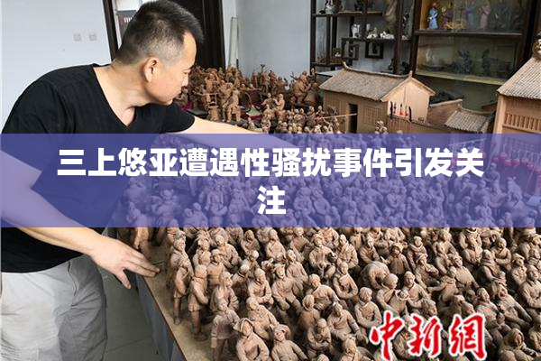 三上悠亚遭遇性骚扰事件引发关注