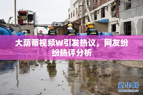 大荫蒂视频W引发热议，网友纷纷热评分析