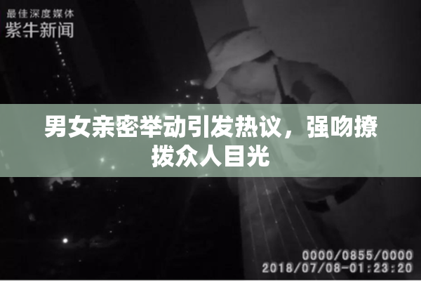 男女亲密举动引发热议，强吻撩拨众人目光