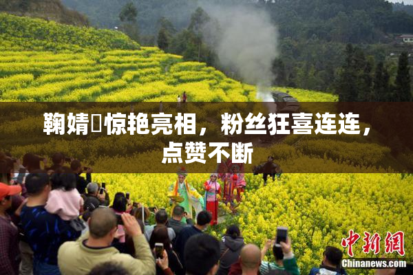 鞠婧祎惊艳亮相，粉丝狂喜连连，点赞不断