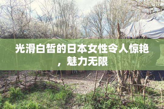 光滑白皙的日本女性令人惊艳，魅力无限