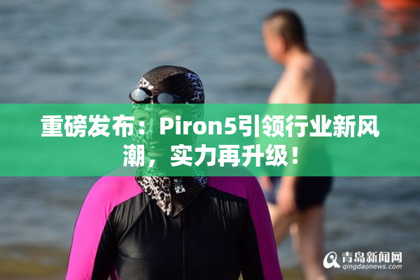 重磅发布：Piron5引领行业新风潮，实力再升级！