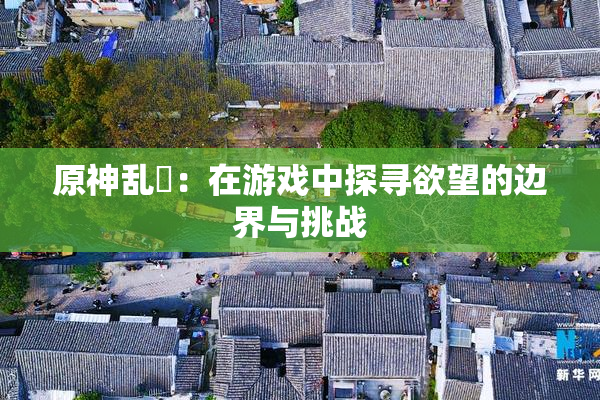 原神乱婬：在游戏中探寻欲望的边界与挑战