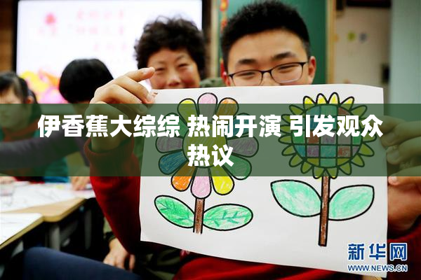 伊香蕉大综综 热闹开演 引发观众热议