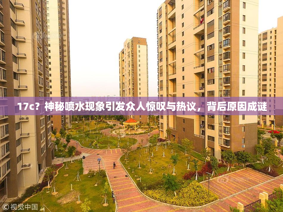 17c？神秘喷水现象引发众人惊叹与热议，背后原因成谜