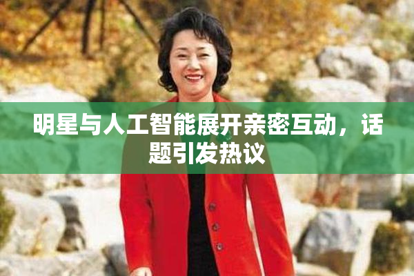 明星与人工智能展开亲密互动，话题引发热议